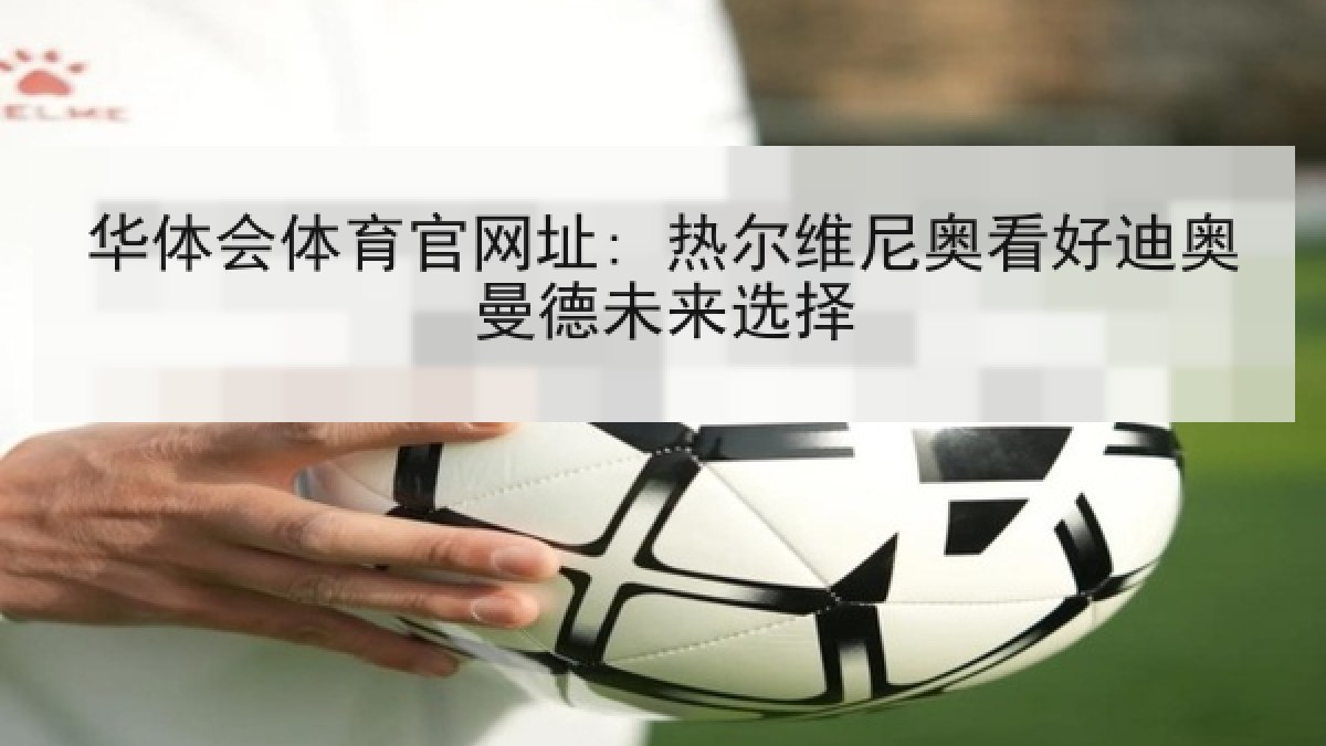 华体会体育官网址: 热尔维尼奥看好迪奥曼德未来选择 华体会体育官网址: 热尔维尼奥看好迪奥曼德未来选择