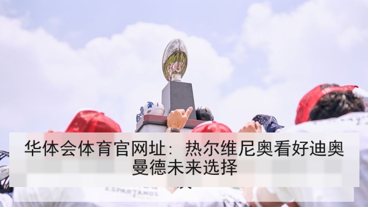 华体会体育官网址: 热尔维尼奥看好迪奥曼德未来选择