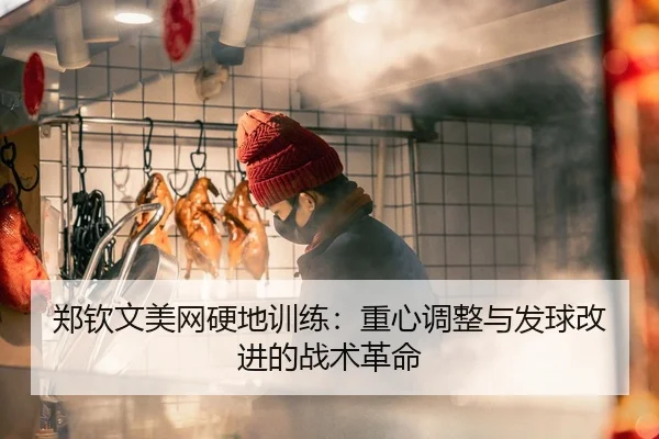 郑钦文美网硬地训练：重心调整与发球改进的战术革命