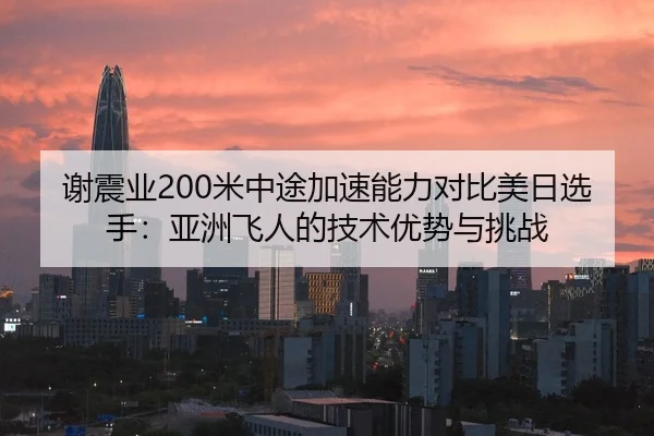 谢震业200米中途加速能力对比美日选手：亚洲飞人的技术优势与挑战