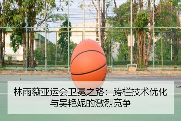 林雨薇亚运会卫冕之路：跨栏技术优化与吴艳妮的激烈竞争