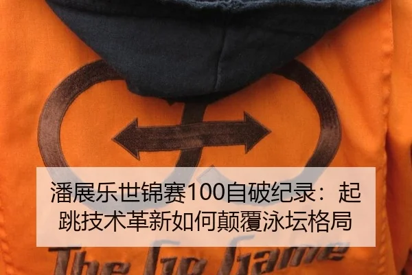 潘展乐世锦赛100自破纪录：起跳技术革新如何颠覆泳坛格局