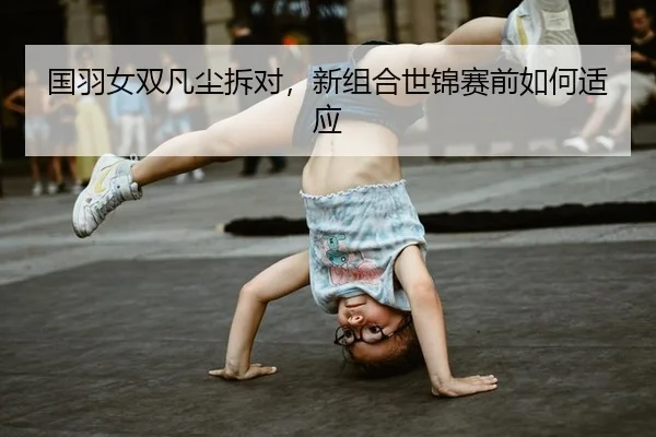 国羽女双凡尘拆对，新组合世锦赛前如何适应