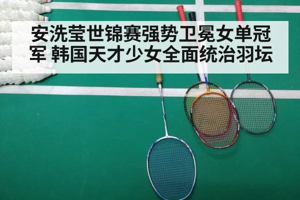 安洗莹世锦赛强势卫冕女单冠军 韩国天才少女全面统治羽坛