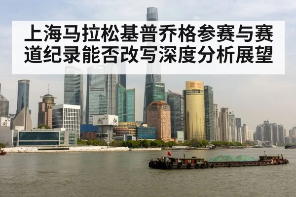 上海马拉松基普乔格参赛与赛道纪录能否改写深度分析展望