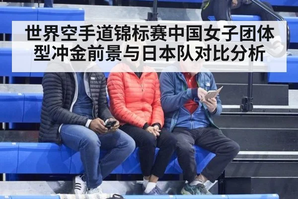 世界空手道锦标赛中国女子团体型冲金前景与日本队对比分析